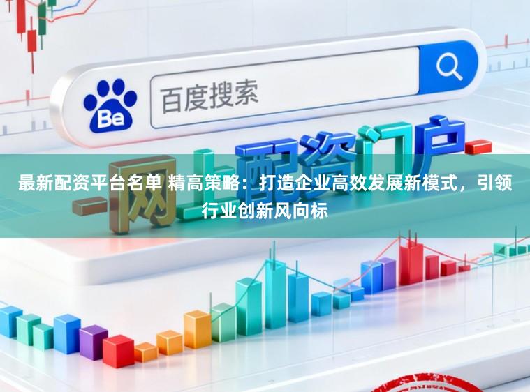 最新配资平台名单 精高策略：打造企业高效发展新模式，引领行业创新风向标