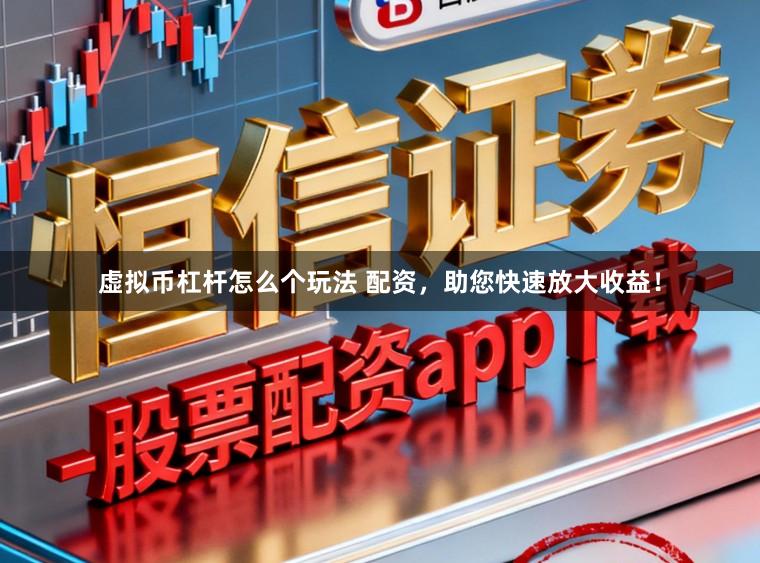 虚拟币杠杆怎么个玩法 配资，助您快速放大收益！