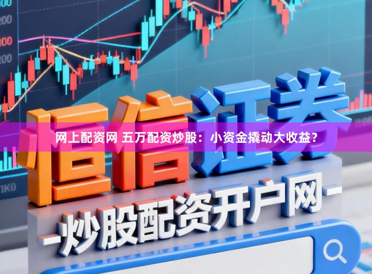 网上配资网 五万配资炒股：小资金撬动大收益？