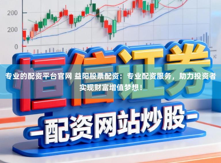 专业的配资平台官网 益阳股票配资：专业配资服务，助力投资者实现财富增值梦想！