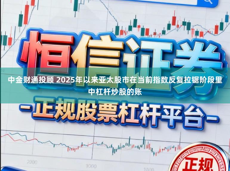 中金财通投顾 2025年以来亚太股市在当前指数反复拉锯阶段里中杠杆炒股的账