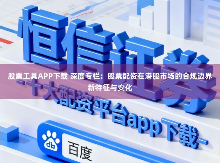 股票工具APP下载 深度专栏：股票配资在港股市场的合规边界新特征与变化