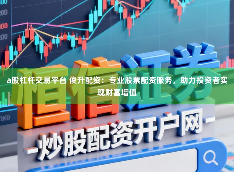 a股杠杆交易平台 俊升配资：专业股票配资服务，助力投资者实现财富增值