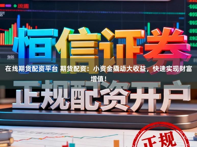 在线期货配资平台 期货配资：小资金撬动大收益，快速实现财富增值！