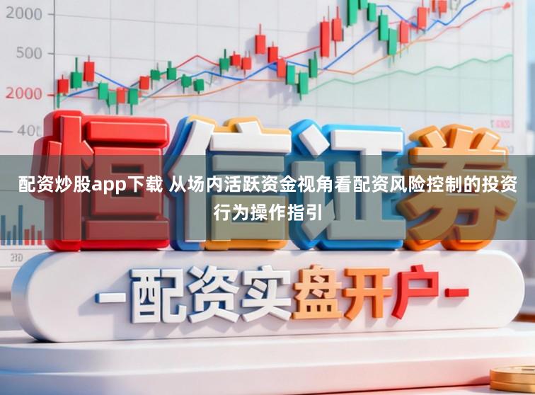 配资炒股app下载 从场内活跃资金视角看配资风险控制的投资行为操作指引