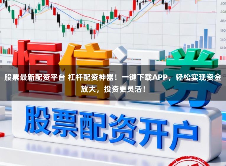 股票最新配资平台 杠杆配资神器！一键下载APP，轻松实现资金放大，投资更灵活！