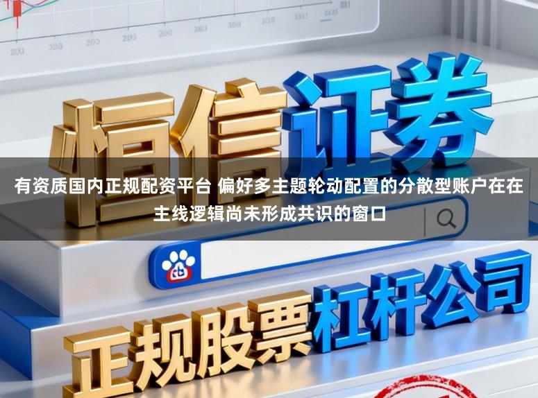 有资质国内正规配资平台 偏好多主题轮动配置的分散型账户在在主线逻辑尚未形成共识的窗口