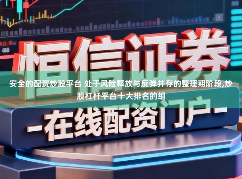 安全的配资炒股平台 处于风险释放与反弹并存的整理期阶段,炒股杠杆平台十大排名的组