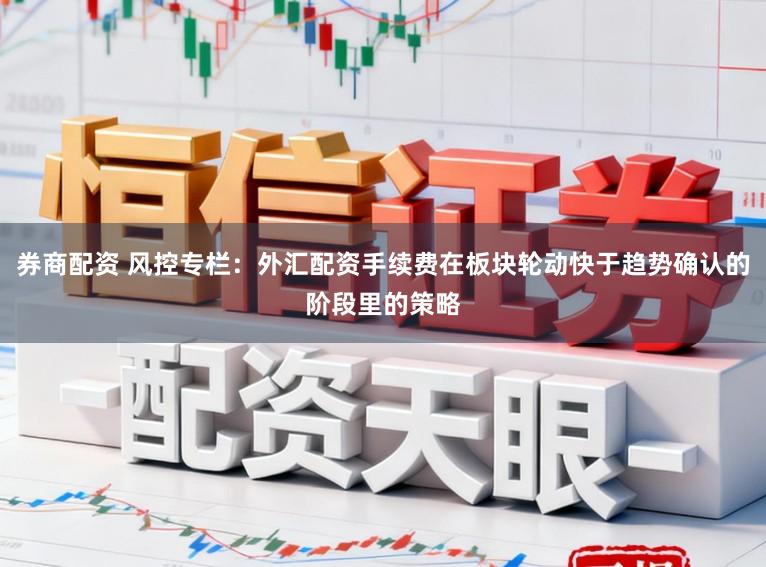 券商配资 风控专栏：外汇配资手续费在板块轮动快于趋势确认的阶段里的策略
