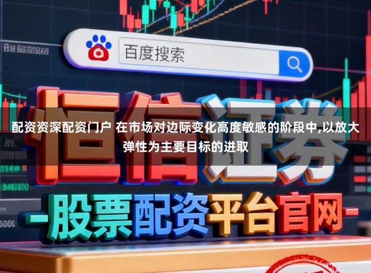 配资资深配资门户 在市场对边际变化高度敏感的阶段中,以放大弹性为主要目标的进取