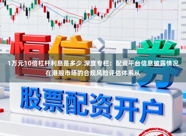 1万元10倍杠杆利息是多少 深度专栏：配资平台信息披露情况在港股市场的合规风险评估体系从