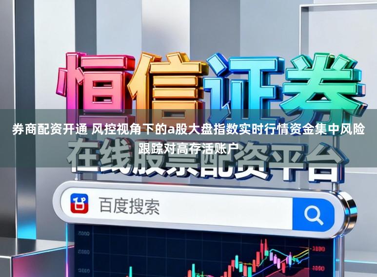券商配资开通 风控视角下的a股大盘指数实时行情资金集中风险跟踪对高存活账户