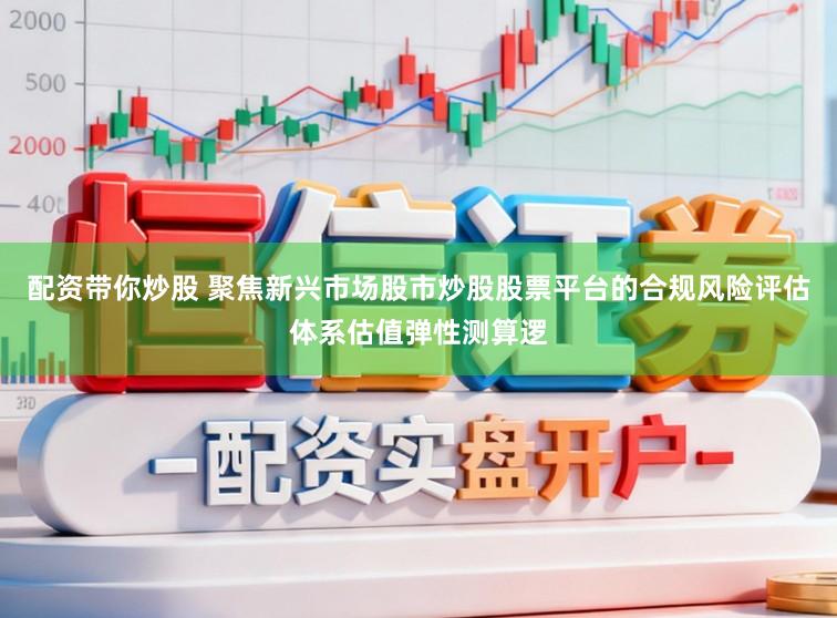 配资带你炒股 聚焦新兴市场股市炒股股票平台的合规风险评估体系估值弹性测算逻