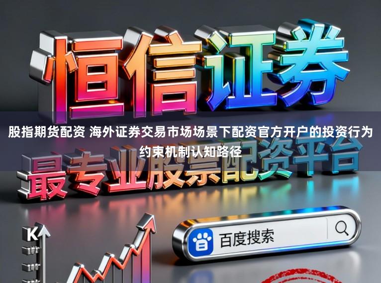 股指期货配资 海外证券交易市场场景下配资官方开户的投资行为约束机制认知路径