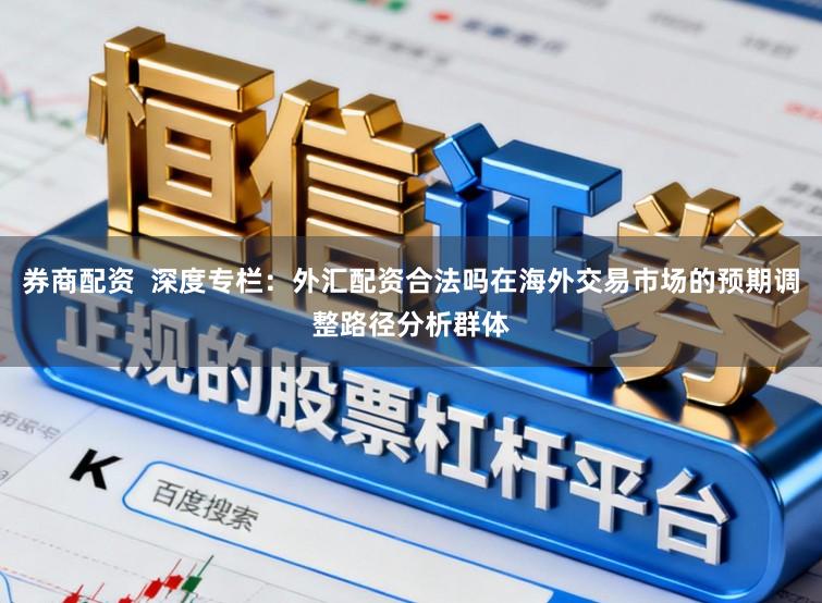 券商配资  深度专栏：外汇配资合法吗在海外交易市场的预期调整路径分析群体