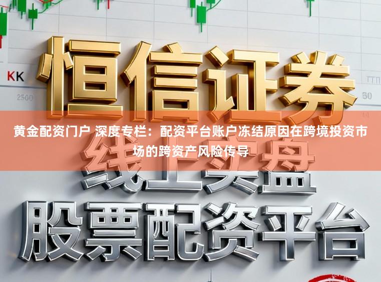 黄金配资门户 深度专栏：配资平台账户冻结原因在跨境投资市场的跨资产风险传导