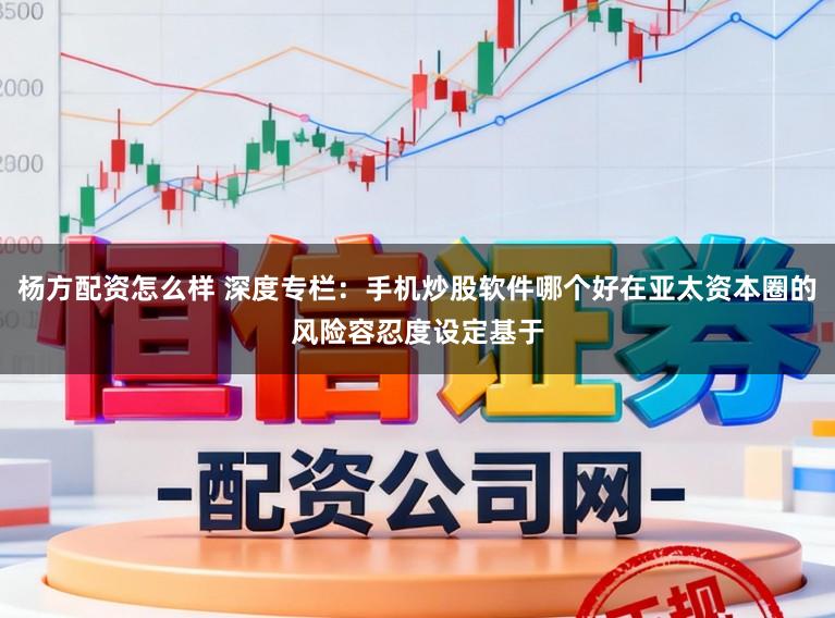 杨方配资怎么样 深度专栏：手机炒股软件哪个好在亚太资本圈的风险容忍度设定基于
