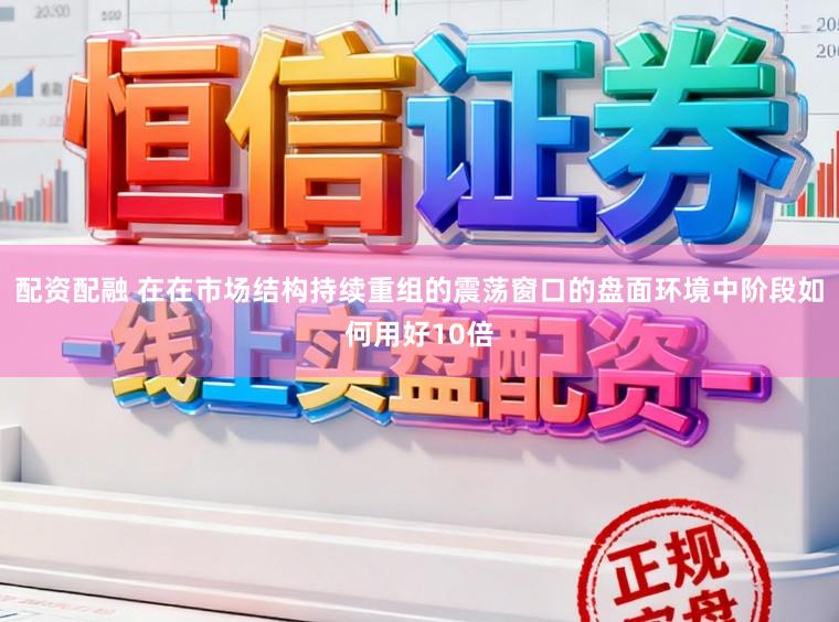 配资配融 在在市场结构持续重组的震荡窗口的盘面环境中阶段如何用好10倍