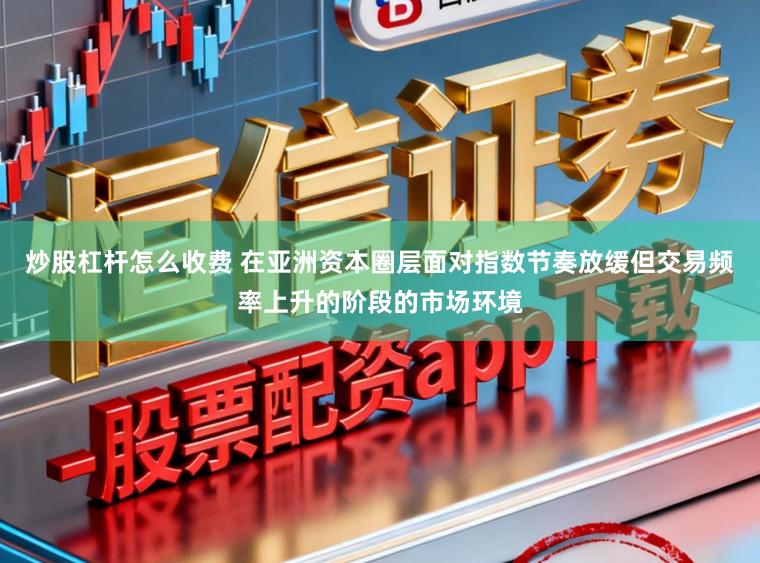 炒股杠杆怎么收费 在亚洲资本圈层面对指数节奏放缓但交易频率上升的阶段的市场环境