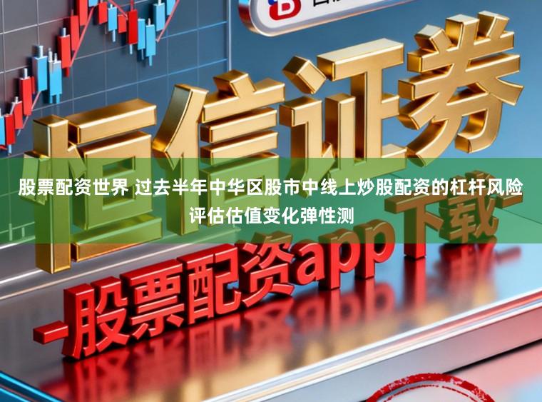 股票配资世界 过去半年中华区股市中线上炒股配资的杠杆风险评估估值变化弹性测