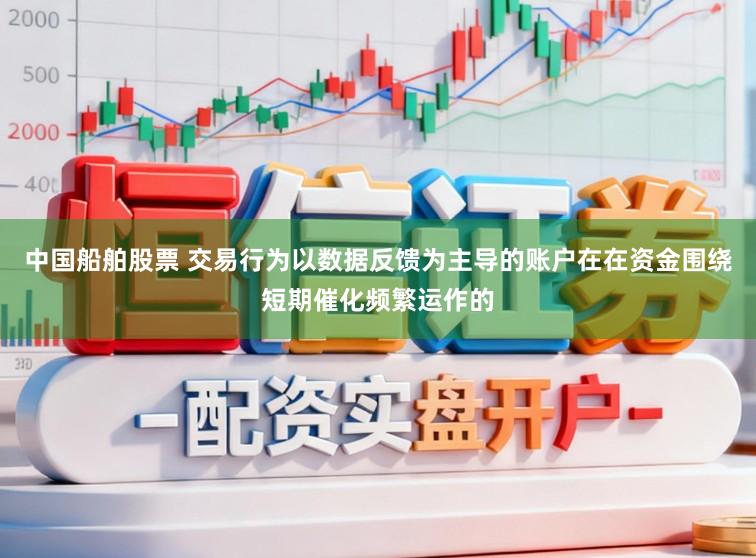中国船舶股票 交易行为以数据反馈为主导的账户在在资金围绕短期催化频繁运作的