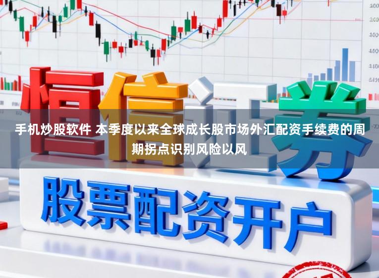 手机炒股软件 本季度以来全球成长股市场外汇配资手续费的周期拐点识别风险以风