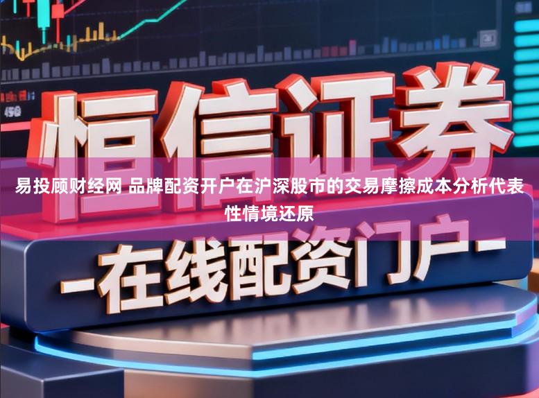 易投顾财经网 品牌配资开户在沪深股市的交易摩擦成本分析代表性情境还原