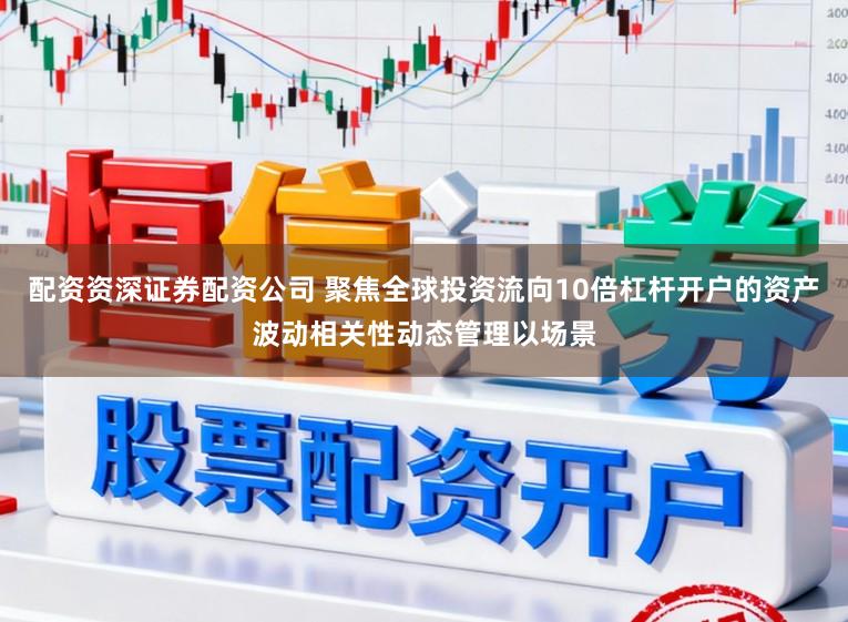 配资资深证券配资公司 聚焦全球投资流向10倍杠杆开户的资产波动相关性动态管理以场景