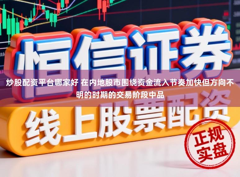 炒股配资平台哪家好 在内地股市围绕资金流入节奏加快但方向不明的时期的交易阶段中品