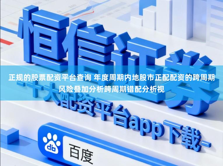 正规的股票配资平台查询 年度周期内地股市正配配资的跨周期风险叠加分析跨周期错配分析视