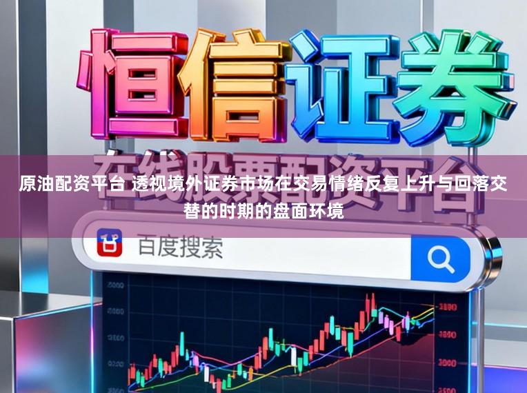 原油配资平台 透视境外证券市场在交易情绪反复上升与回落交替的时期的盘面环境