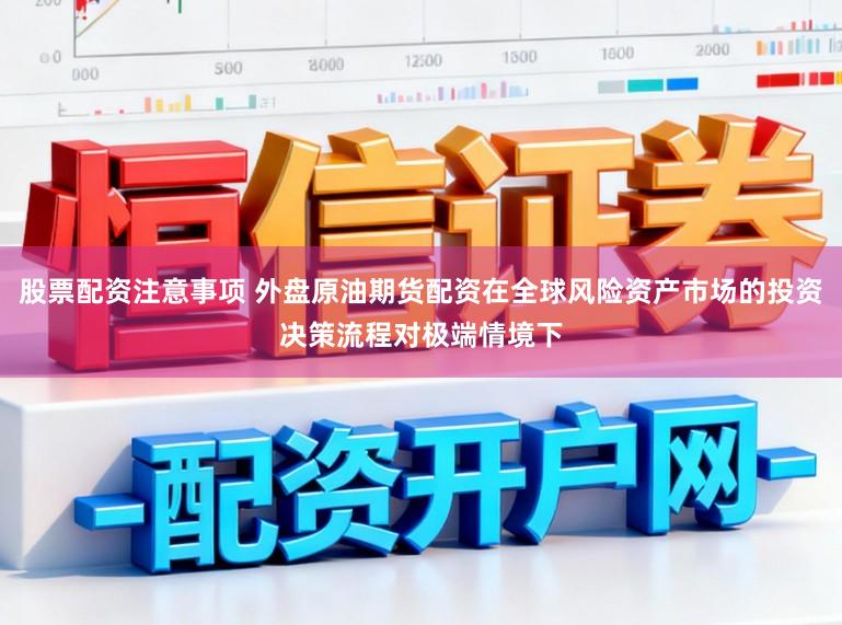 股票配资注意事项 外盘原油期货配资在全球风险资产市场的投资决策流程对极端情境下