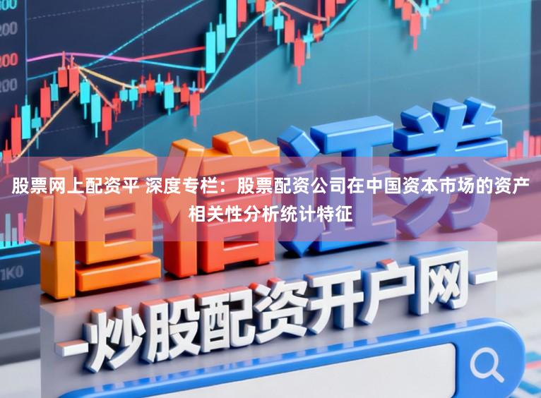 股票网上配资平 深度专栏：股票配资公司在中国资本市场的资产相关性分析统计特征