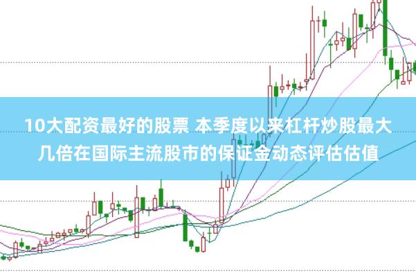 10大配资最好的股票 本季度以来杠杆炒股最大几倍在国际主流股市的保证金动态评估估值