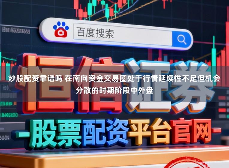 炒股配资靠谱吗 在南向资金交易圈处于行情延续性不足但机会分散的时期阶段中外盘