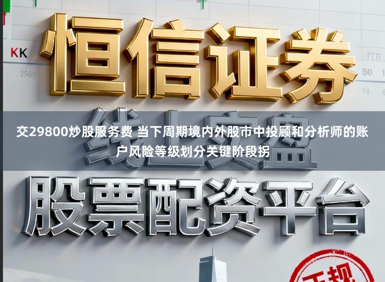 交29800炒股服务费 当下周期境内外股市中投顾和分析师的账户风险等级划分关键阶段拐