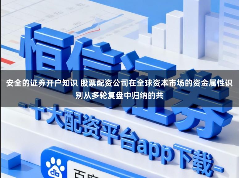 安全的证券开户知识 股票配资公司在全球资本市场的资金属性识别从多轮复盘中归纳的共