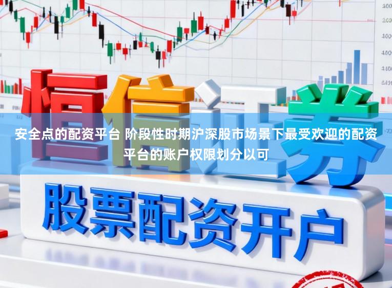 安全点的配资平台 阶段性时期沪深股市场景下最受欢迎的配资平台的账户权限划分以可