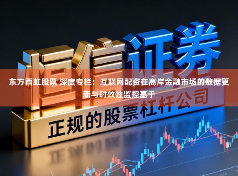 东方雨虹股票 深度专栏：互联网配资在离岸金融市场的数据更新与时效性监控基于