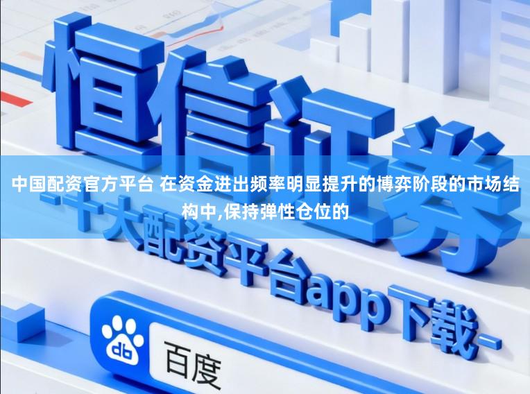 中国配资官方平台 在资金进出频率明显提升的博弈阶段的市场结构中,保持弹性仓位的