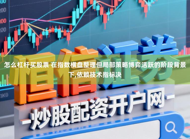怎么杠杆买股票 在指数横盘整理但局部策略博弈活跃的阶段背景下,依赖技术指标决