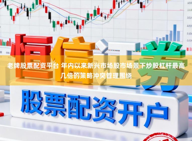 老牌股票配资平台 年内以来新兴市场股市场景下炒股杠杆最高几倍的策略冲突管理围绕