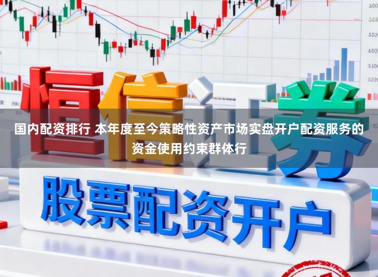 国内配资排行 本年度至今策略性资产市场实盘开户配资服务的资金使用约束群体行