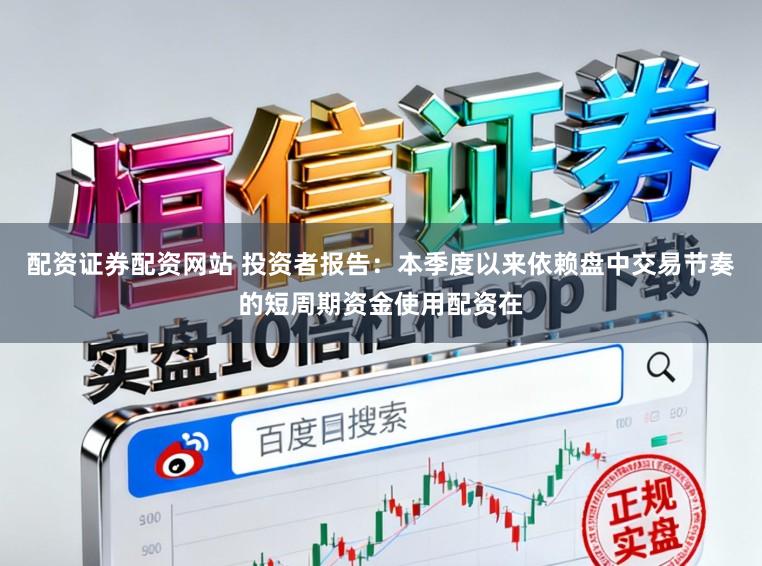 配资证券配资网站 投资者报告：本季度以来依赖盘中交易节奏的短周期资金使用配资在