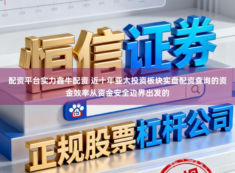 配资平台实力鑫牛配资 近十年亚太投资板块实盘配资查询的资金效率从资金安全边界出发的