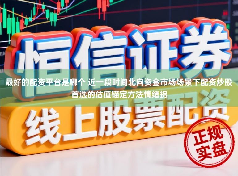 最好的配资平台是哪个 近一段时间北向资金市场场景下配资炒股首选的估值锚定方法情绪拐