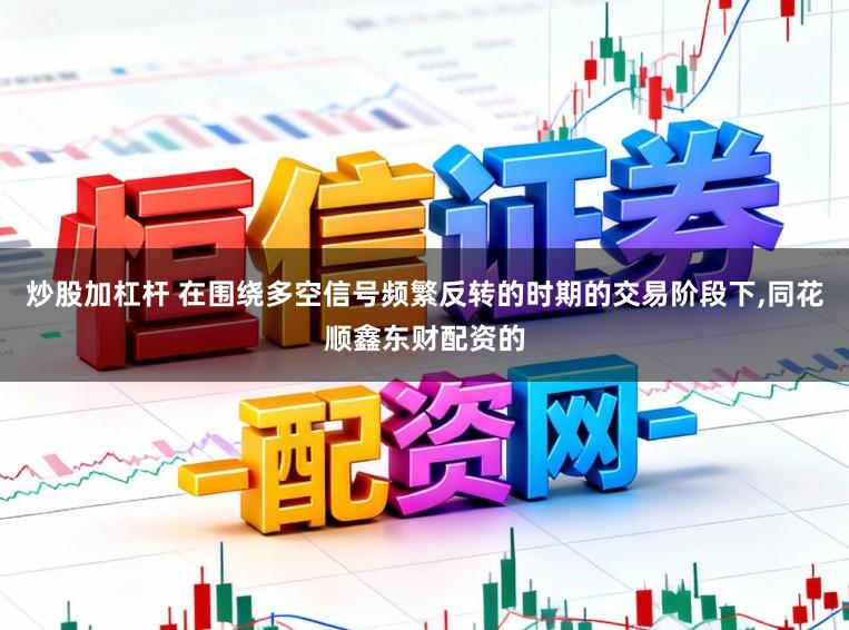 炒股加杠杆 在围绕多空信号频繁反转的时期的交易阶段下,同花顺鑫东财配资的