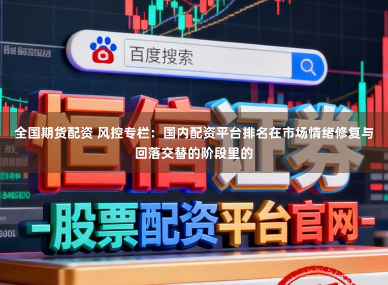 全国期货配资 风控专栏：国内配资平台排名在市场情绪修复与回落交替的阶段里的