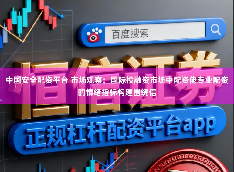 中国安全配资平台 市场观察：国际投融资市场中配资佬专业配资的情绪指标构建围绕信