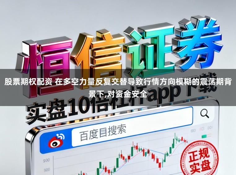 股票期权配资 在多空力量反复交替导致行情方向模糊的震荡期背景下,对资金安全